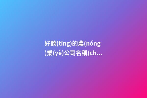 好聽(tīng)的農(nóng)業(yè)公司名稱(chēng) 簡(jiǎn)單大氣的農(nóng)業(yè)公司名字,起名之家-第1張-公司起名-玄機(jī)派